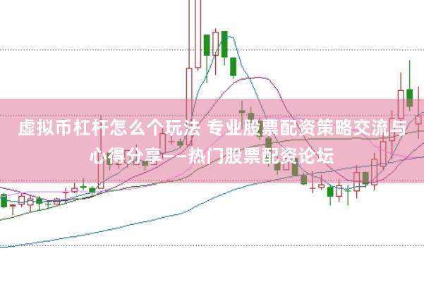 虚拟币杠杆怎么个玩法 专业股票配资策略交流与心得分享——热门股票配资论坛