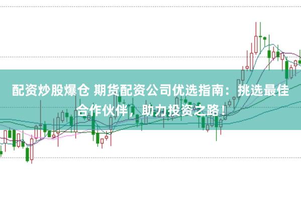 配资炒股爆仓 期货配资公司优选指南：挑选最佳合作伙伴，助力投资之路！