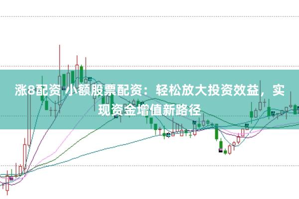 涨8配资 小额股票配资：轻松放大投资效益，实现资金增值新路径