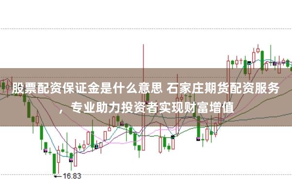 股票配资保证金是什么意思 石家庄期货配资服务，专业助力投资者实现财富增值