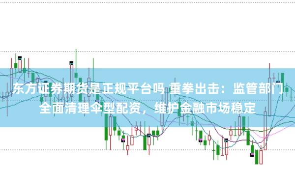东方证券期货是正规平台吗 重拳出击：监管部门全面清理伞型配资，维护金融市场稳定