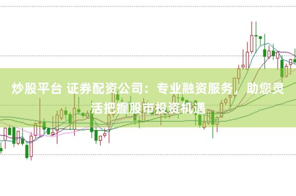 炒股平台 证券配资公司：专业融资服务，助您灵活把握股市投资机遇