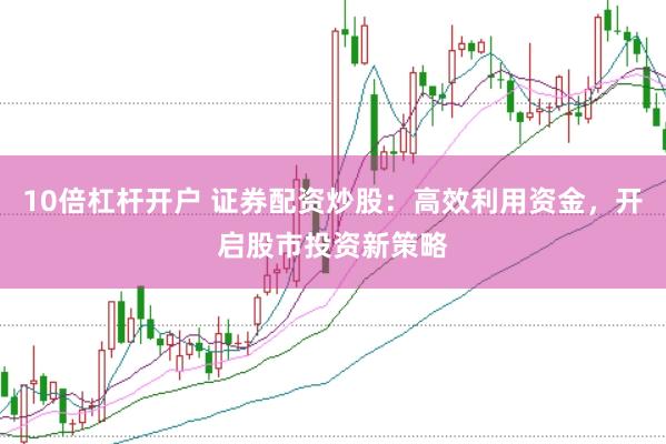 10倍杠杆开户 证券配资炒股：高效利用资金，开启股市投资新策略