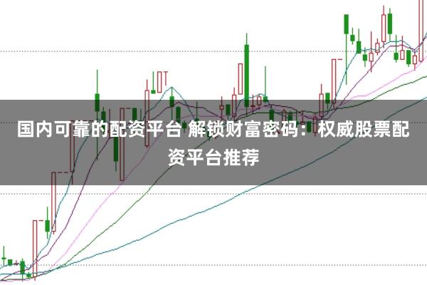 国内可靠的配资平台 解锁财富密码：权威股票配资平台推荐