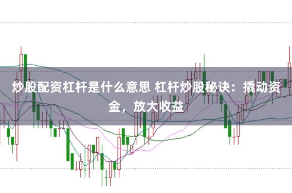 炒股配资杠杆是什么意思 杠杆炒股秘诀：撬动资金，放大收益