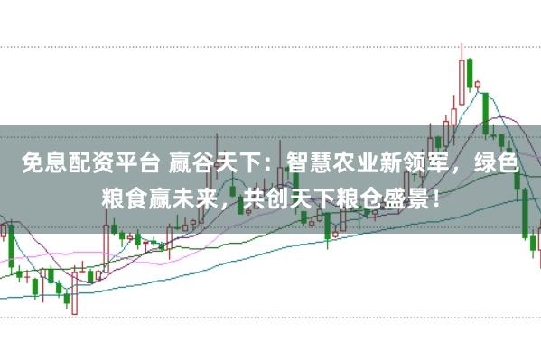 免息配资平台 赢谷天下：智慧农业新领军，绿色粮食赢未来，共创天下粮仓盛景！