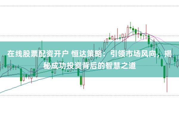 在线股票配资开户 恒达策略：引领市场风向，揭秘成功投资背后的智慧之道