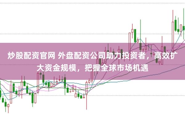 炒股配资官网 外盘配资公司助力投资者，高效扩大资金规模，把握全球市场机遇