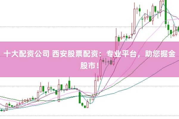 十大配资公司 西安股票配资：专业平台，助您掘金股市！