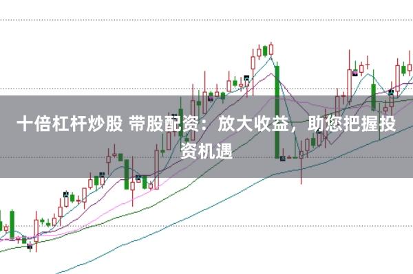 十倍杠杆炒股 带股配资：放大收益，助您把握投资机遇