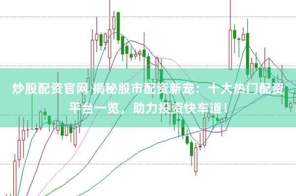 炒股配资官网 揭秘股市配资新宠：十大热门配资平台一览，助力投资快车道！