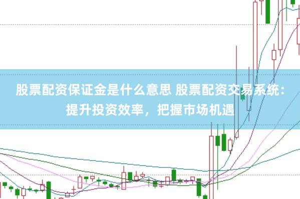 股票配资保证金是什么意思 股票配资交易系统：提升投资效率，把握市场机遇
