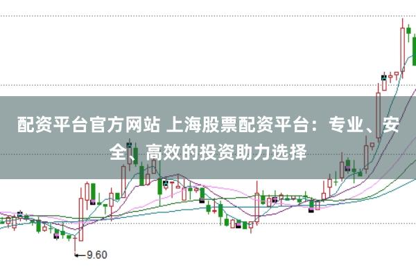 配资平台官方网站 上海股票配资平台：专业、安全、高效的投资助力选择