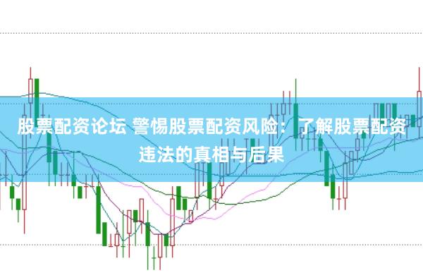 股票配资论坛 警惕股票配资风险：了解股票配资违法的真相与后果