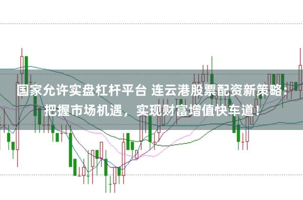 国家允许实盘杠杆平台 连云港股票配资新策略：把握市场机遇，实现财富增值快车道！
