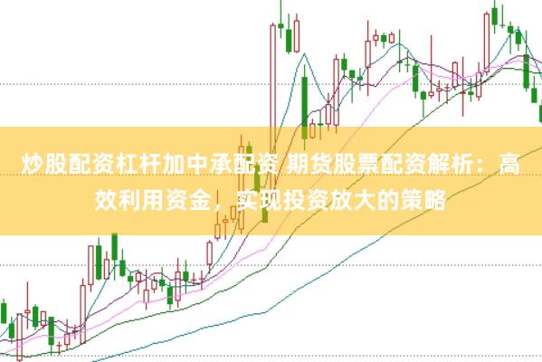 炒股配资杠杆加中承配资 期货股票配资解析：高效利用资金，实现投资放大的策略