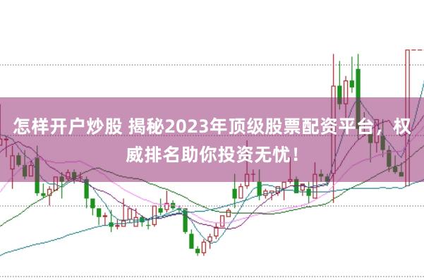 怎样开户炒股 揭秘2023年顶级股票配资平台，权威排名助你投资无忧！