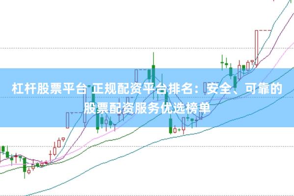 杠杆股票平台 正规配资平台排名：安全、可靠的股票配资服务优选榜单