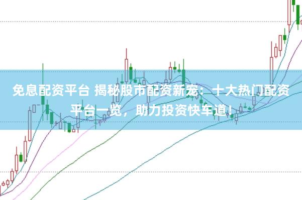 免息配资平台 揭秘股市配资新宠：十大热门配资平台一览，助力投资快车道！