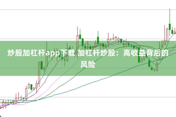 炒股加杠杆app下载 加杠杆炒股：高收益背后的风险