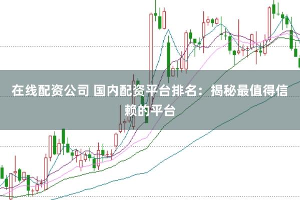 在线配资公司 国内配资平台排名：揭秘最值得信赖的平台