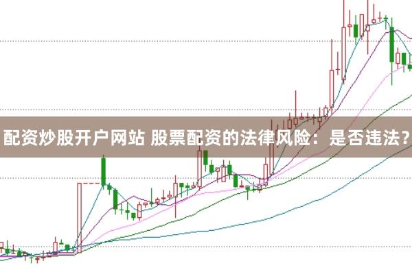 配资炒股开户网站 股票配资的法律风险：是否违法？