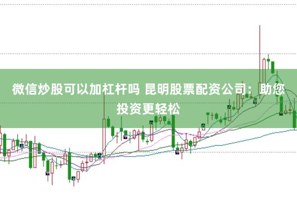 微信炒股可以加杠杆吗 昆明股票配资公司：助您投资更轻松