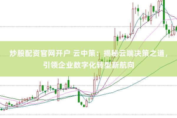 炒股配资官网开户 云中策：揭秘云端决策之道，引领企业数字化转型新航向
