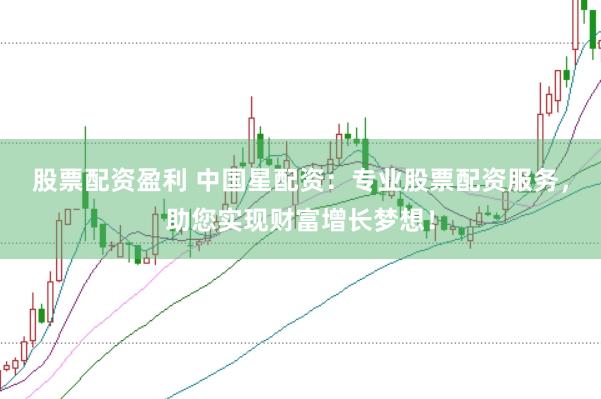 股票配资盈利 中国星配资：专业股票配资服务，助您实现财富增长梦想！