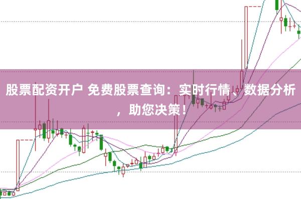 股票配资开户 免费股票查询：实时行情、数据分析，助您决策！