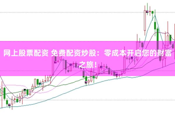 网上股票配资 免费配资炒股：零成本开启您的财富之旅！