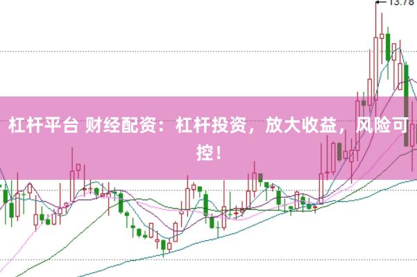 杠杆平台 财经配资：杠杆投资，放大收益，风险可控！