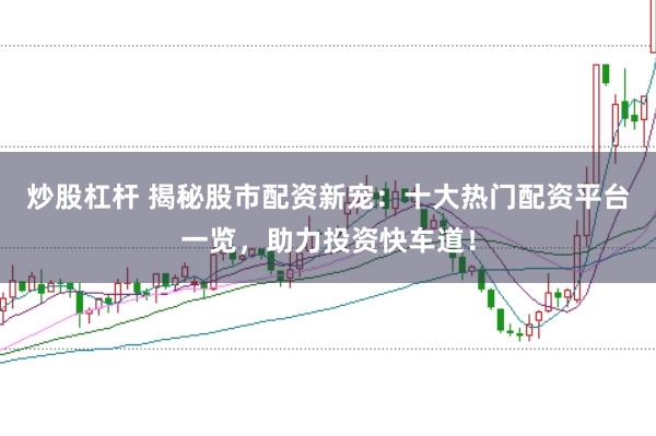 炒股杠杆 揭秘股市配资新宠：十大热门配资平台一览，助力投资快车道！