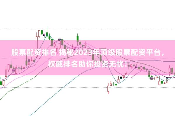 股票配资排名 揭秘2023年顶级股票配资平台，权威排名助你投资无忧！