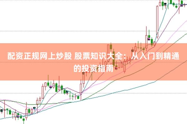 配资正规网上炒股 股票知识大全：从入门到精通的投资指南