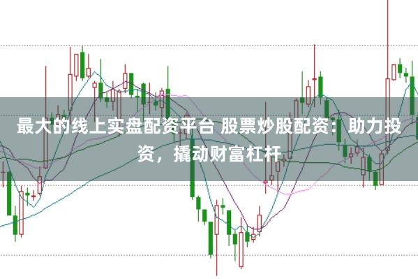 最大的线上实盘配资平台 股票炒股配资：助力投资，撬动财富杠杆