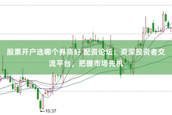 股票开户选哪个券商好 配资论坛：资深投资者交流平台，把握市场先机