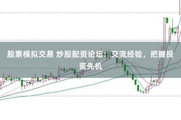 股票模拟交易 炒股配资论坛：交流经验，把握投资先机