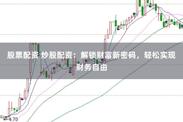 股票配资 炒股配资：解锁财富新密码，轻松实现财务自由