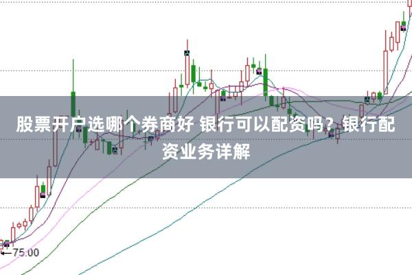 股票开户选哪个券商好 银行可以配资吗？银行配资业务详解
