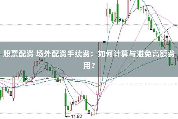 股票配资 场外配资手续费：如何计算与避免高额费用？
