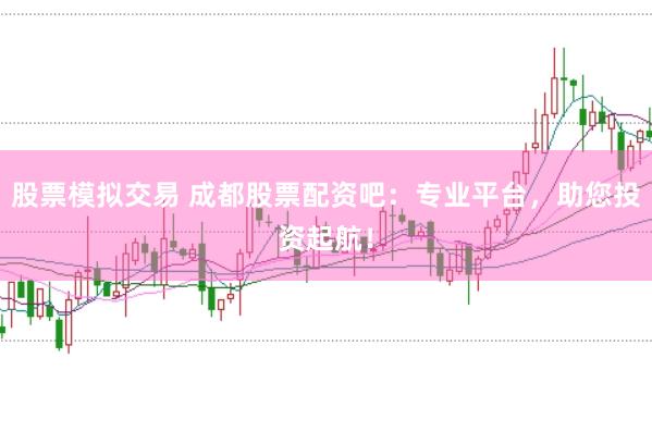 股票模拟交易 成都股票配资吧：专业平台，助您投资起航！