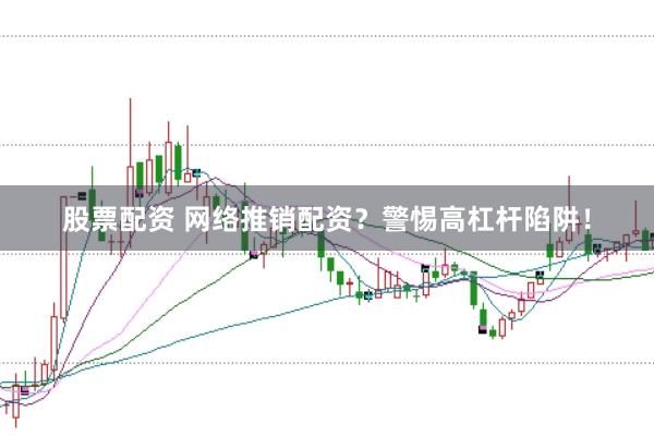 股票配资 网络推销配资？警惕高杠杆陷阱！