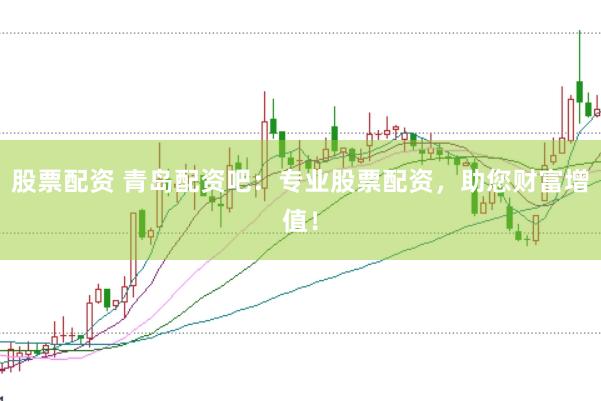股票配资 青岛配资吧：专业股票配资，助您财富增值！