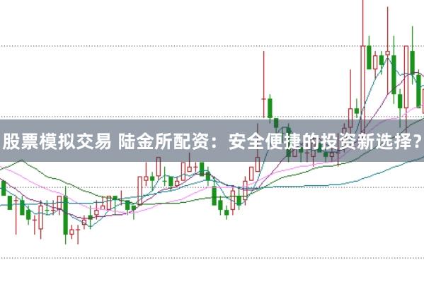 股票模拟交易 陆金所配资：安全便捷的投资新选择？