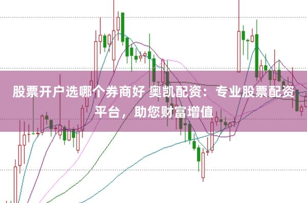 股票开户选哪个券商好 奥凯配资：专业股票配资平台，助您财富增值