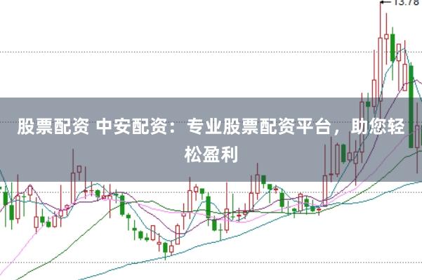股票配资 中安配资：专业股票配资平台，助您轻松盈利