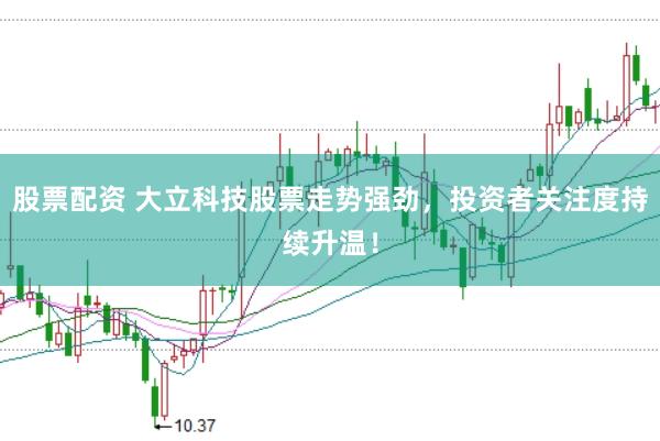 股票配资 大立科技股票走势强劲，投资者关注度持续升温！