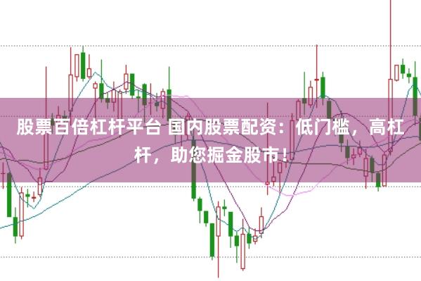 股票百倍杠杆平台 国内股票配资：低门槛，高杠杆，助您掘金股市！