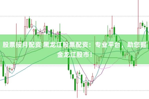 股票按月配资 黑龙江股票配资：专业平台，助您掘金龙江股市！